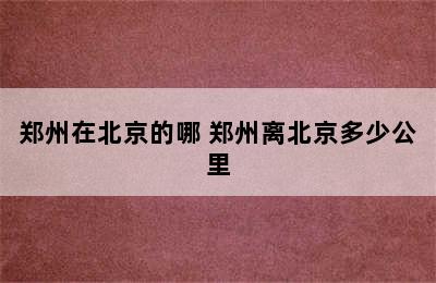 郑州在北京的哪 郑州离北京多少公里